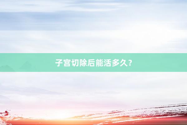 子宫切除后能活多久？