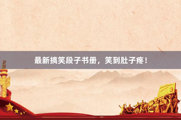 最新搞笑段子书册,笑到肚子疼!