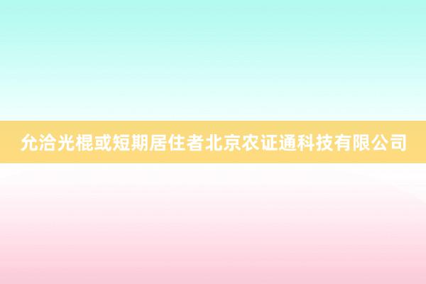 允洽光棍或短期居住者北京农证通科技有限公司