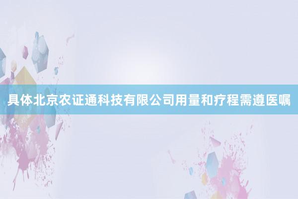 具体北京农证通科技有限公司用量和疗程需遵医嘱