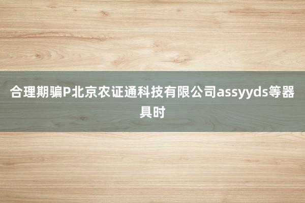 合理期骗P北京农证通科技有限公司assyyds等器具时
